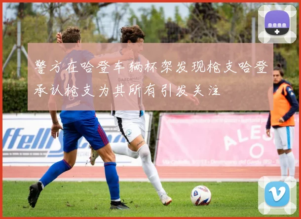 警方在哈登车辆杯架发现枪支哈登承认枪支为其所有引发关注