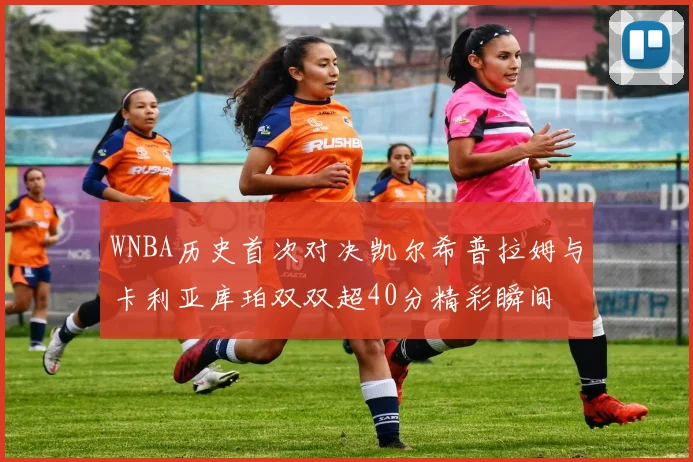 WNBA历史首次对决凯尔希普拉姆与卡利亚库珀双双超40分精彩瞬间