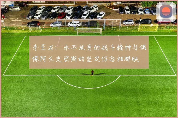 李圣龙：永不放弃的战斗精神与偶像阿兰史密斯的坚定信念相辉映