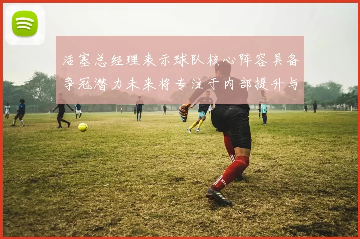 活塞总经理表示球队核心阵容具备争冠潜力未来将专注于内部提升与发展