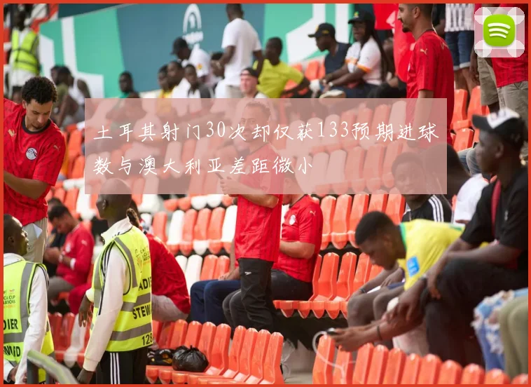 土耳其射门30次却仅获133预期进球数与澳大利亚差距微小