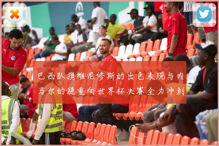 巴西队携维尼修斯的出色表现与内马尔的稳重向世界杯决赛全力冲刺