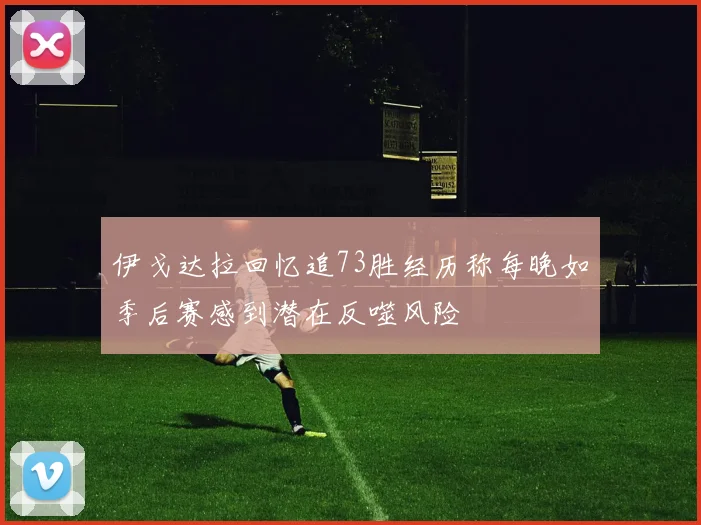 伊戈达拉回忆追73胜经历称每晚如季后赛感到潜在反噬风险