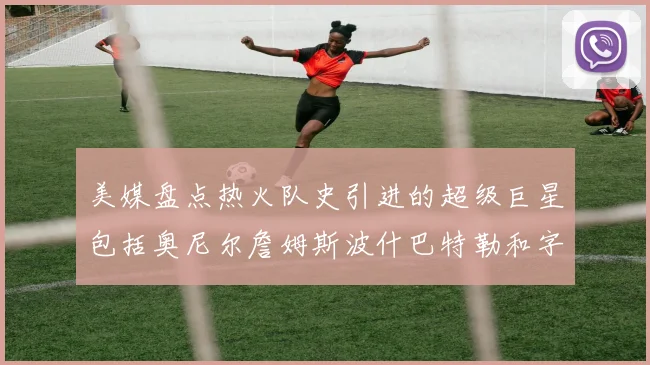 美媒盘点热火队史引进的超级巨星包括奥尼尔詹姆斯波什巴特勒和字母哥