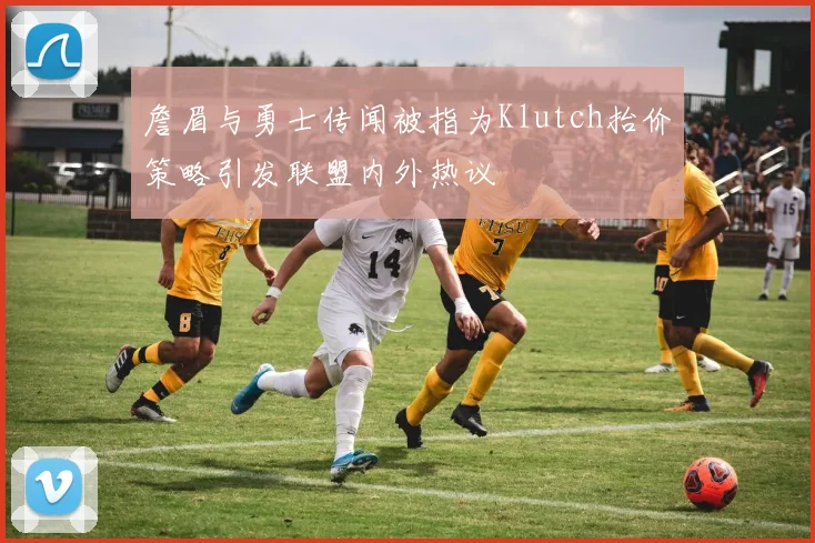詹眉与勇士传闻被指为Klutch抬价策略引发联盟内外热议