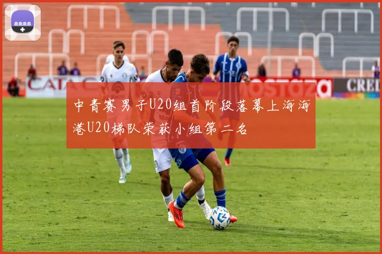 中青赛男子U20组首阶段落幕上海海港U20梯队荣获小组第二名