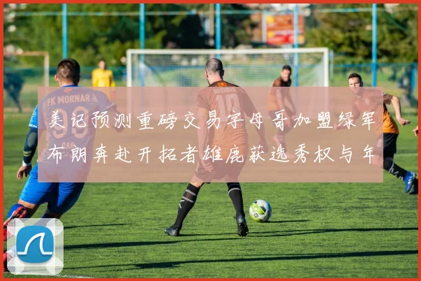 美记预测重磅交易字母哥加盟绿军布朗奔赴开拓者雄鹿获选秀权与年轻球员