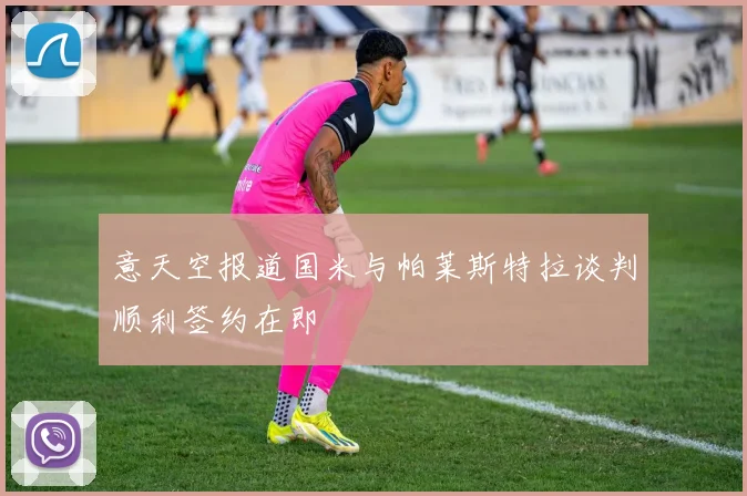 意天空报道国米与帕莱斯特拉谈判顺利签约在即