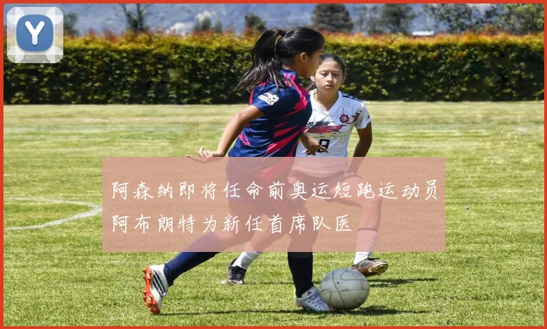 阿森纳即将任命前奥运短跑运动员阿布朗特为新任首席队医