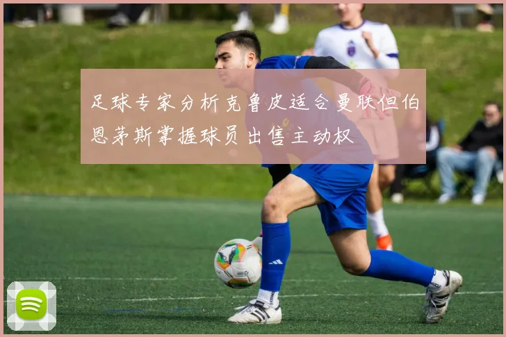 足球专家分析克鲁皮适合曼联但伯恩茅斯掌握球员出售主动权