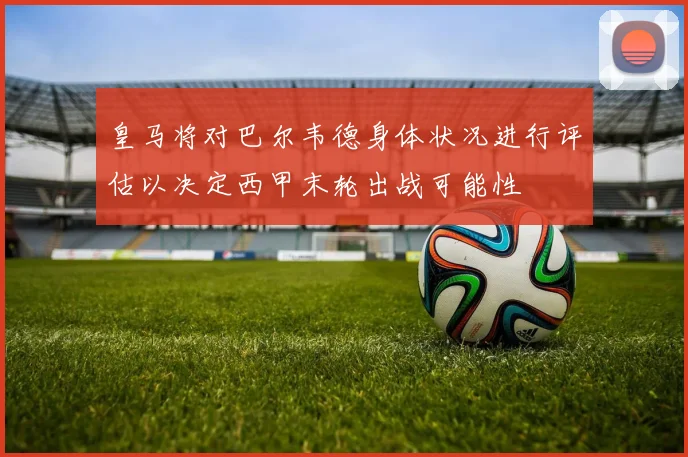 皇马将对巴尔韦德身体状况进行评估以决定西甲末轮出战可能性