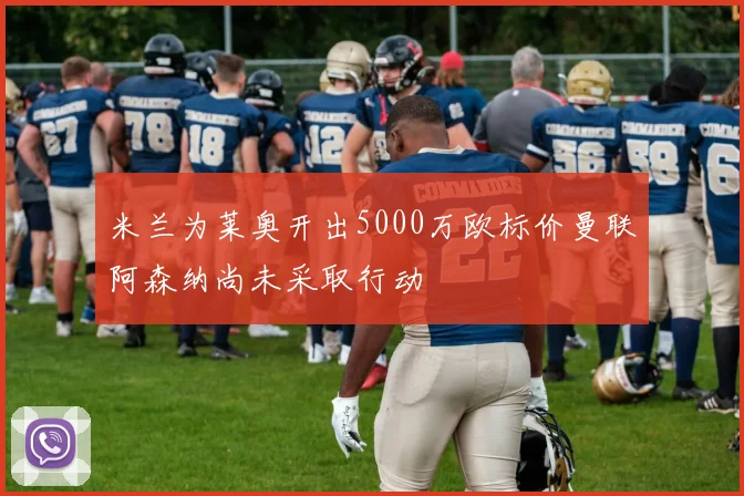 米兰为莱奥开出5000万欧标价曼联阿森纳尚未采取行动