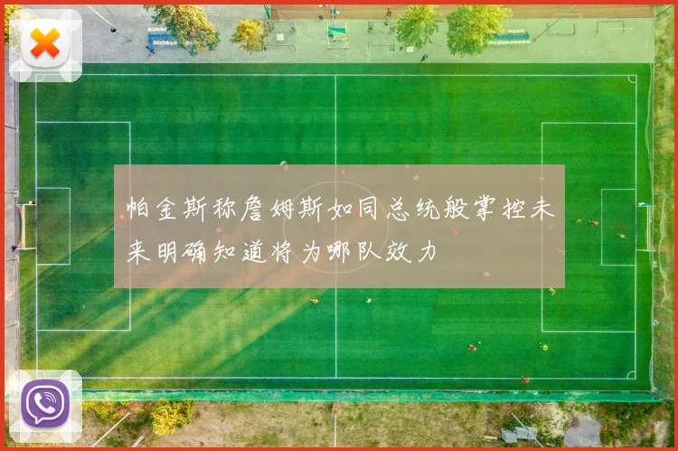 帕金斯称詹姆斯如同总统般掌控未来明确知道将为哪队效力