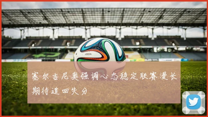 塞尔吉尼奥强调心态稳定联赛漫长期待追回失分