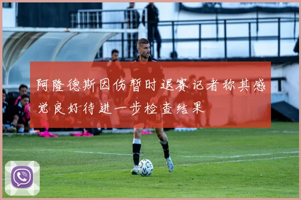 阿隆德斯因伤暂时退赛记者称其感觉良好待进一步检查结果
