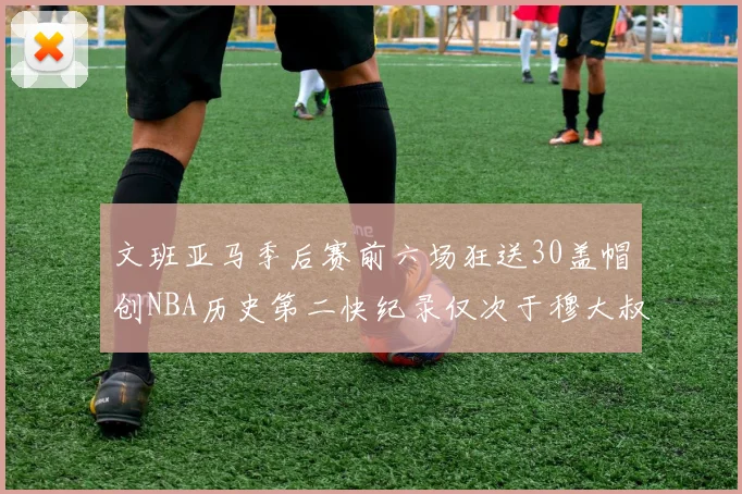 文班亚马季后赛前六场狂送30盖帽创NBA历史第二快纪录仅次于穆大叔的五场表现