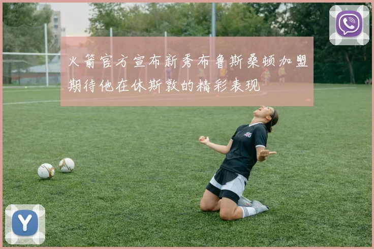 火箭官方宣布新秀布鲁斯桑顿加盟期待他在休斯敦的精彩表现