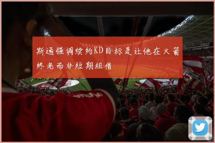 斯通强调续约KD目标是让他在火箭终老而非短期租借