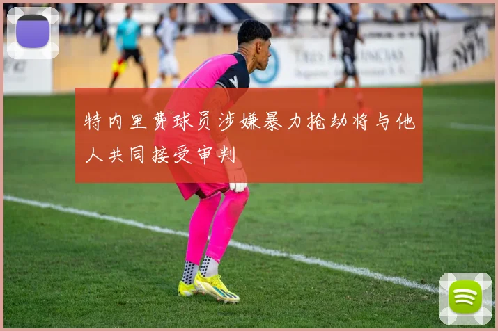 特内里费球员涉嫌暴力抢劫将与他人共同接受审判