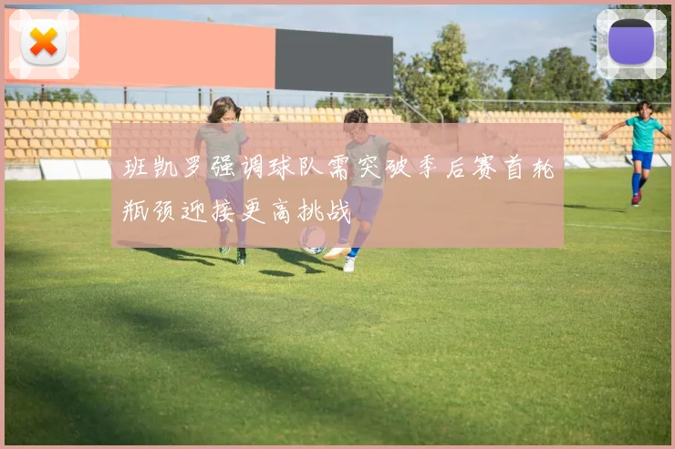 班凯罗强调球队需突破季后赛首轮瓶颈迎接更高挑战