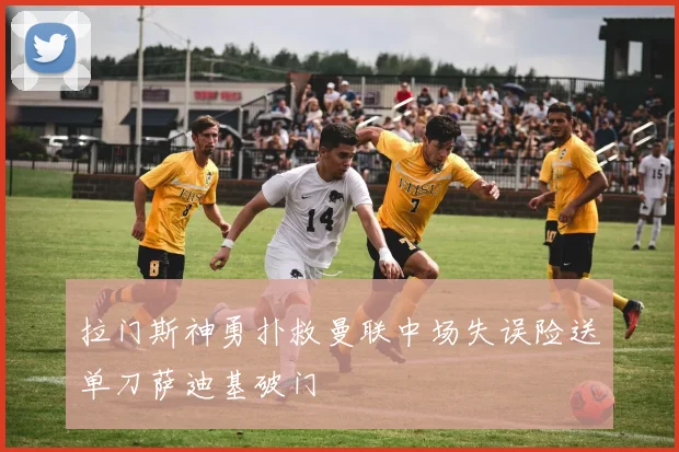 拉门斯神勇扑救曼联中场失误险送单刀萨迪基破门