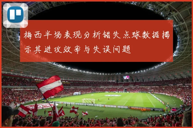 梅西半场表现分析错失点球数据揭示其进攻效率与失误问题