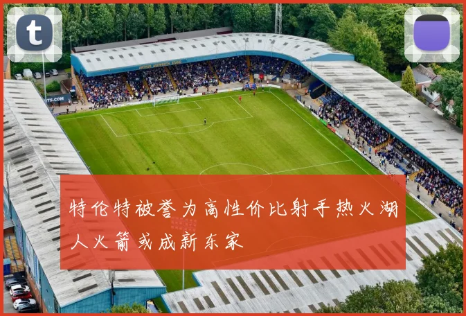 特伦特被誉为高性价比射手热火湖人火箭或成新东家